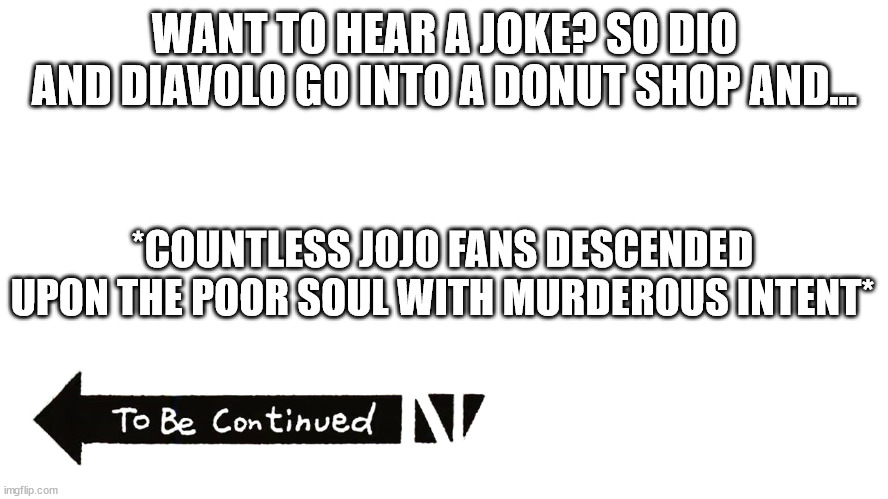 May Araki have mercy on your soul because the fandom won't | WANT TO HEAR A JOKE? SO DIO AND DIAVOLO GO INTO A DONUT SHOP AND... *COUNTLESS JOJO FANS DESCENDED UPON THE POOR SOUL WITH MURDEROUS INTENT* | image tagged in to be contunied | made w/ Imgflip meme maker