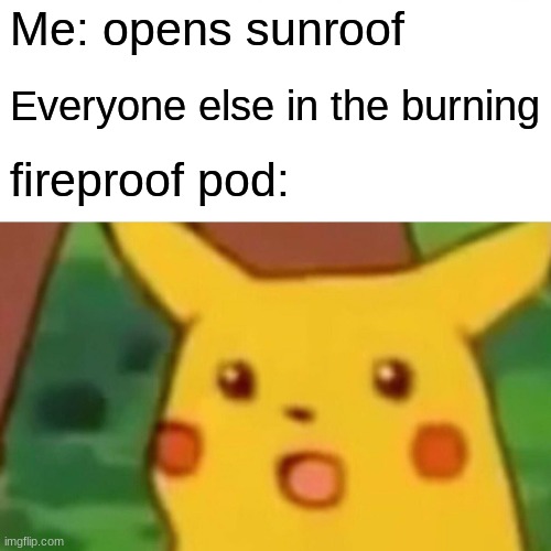 Surprised Pikachu | Me: opens sunroof; Everyone else in the burning; fireproof pod: | image tagged in memes,surprised pikachu | made w/ Imgflip meme maker