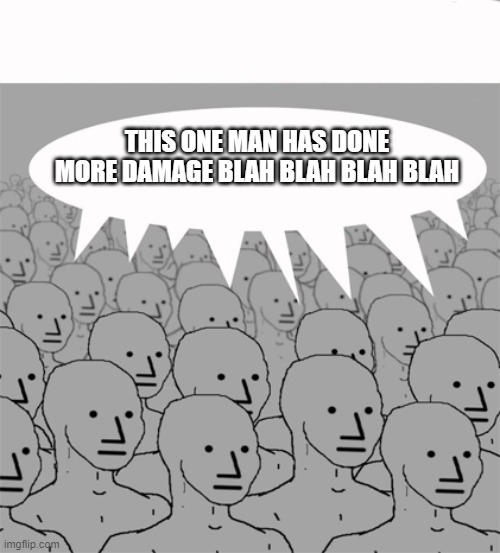 npc this man has caused more damage | THIS ONE MAN HAS DONE MORE DAMAGE BLAH BLAH BLAH BLAH | image tagged in npcprogramscreed | made w/ Imgflip meme maker