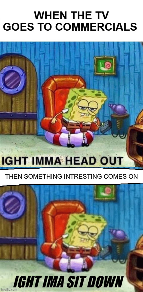 WHEN THE TV GOES TO COMMERCIALS; THEN SOMETHING INTRESTING COMES ON; IGHT IMA SIT DOWN | image tagged in memes,spongebob ight imma head out | made w/ Imgflip meme maker