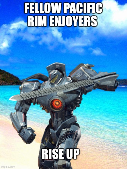 FELLOW PACIFIC RIM ENJOYERS; RISE UP | image tagged in pacific rim,beach,funny memes,rise up,enjoyers,popular | made w/ Imgflip meme maker