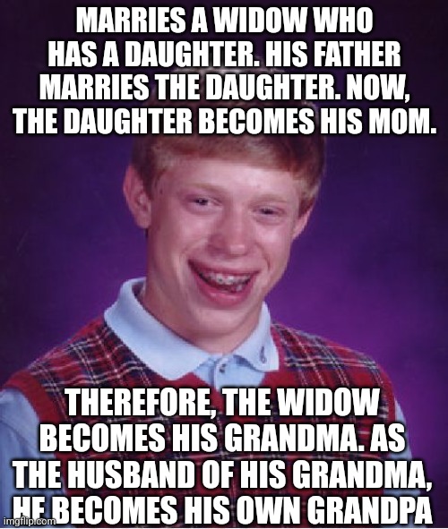 Brian is his own grandpa. His father is his son-in-law who is Brian's uncle!! | MARRIES A WIDOW WHO HAS A DAUGHTER. HIS FATHER MARRIES THE DAUGHTER. NOW, THE DAUGHTER BECOMES HIS MOM. THEREFORE, THE WIDOW BECOMES HIS GRANDMA. AS THE HUSBAND OF HIS GRANDMA, HE BECOMES HIS OWN GRANDPA | image tagged in memes,bad luck brian | made w/ Imgflip meme maker