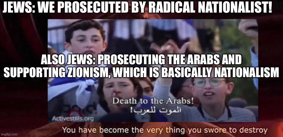 The bitter irony n*zist tendency of Zionism | JEWS: WE PROSECUTED BY RADICAL NATIONALIST! ALSO JEWS: PROSECUTING THE ARABS AND SUPPORTING ZIONISM, WHICH IS BASICALLY NATIONALISM | image tagged in politics,offensive,racist,antifa,fascism | made w/ Imgflip meme maker