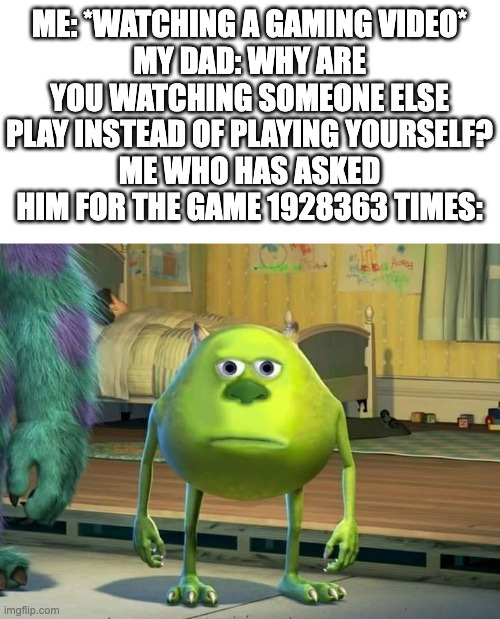Bruh | ME: *WATCHING A GAMING VIDEO*
MY DAD: WHY ARE YOU WATCHING SOMEONE ELSE PLAY INSTEAD OF PLAYING YOURSELF?
ME WHO HAS ASKED HIM FOR THE GAME 1928363 TIMES: | image tagged in mike wazowski bruh,seriously,seriously wtf,ironic | made w/ Imgflip meme maker