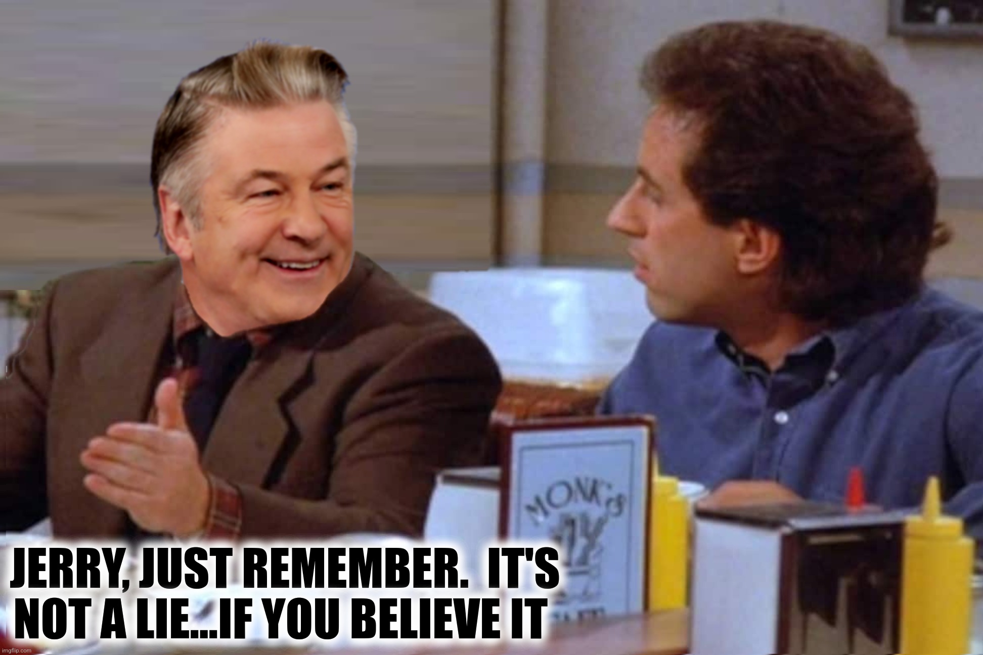 Bad Photoshop Sunday presents:  When you pulled the trigger | JERRY, JUST REMEMBER.  IT'S NOT A LIE...IF YOU BELIEVE IT | image tagged in bad photoshop sunday,alec baldwin,seinfeld,lies,i didn't pull the trigger | made w/ Imgflip meme maker