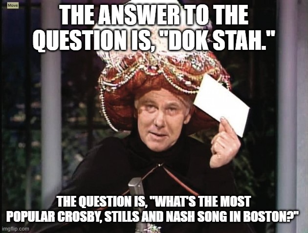Carnac says... Dok Stah | THE ANSWER TO THE QUESTION IS, "DOK STAH."; THE QUESTION IS, "WHAT'S THE MOST POPULAR CROSBY, STILLS AND NASH SONG IN BOSTON?" | image tagged in carnac says,dok stah,crosby stills and nash,boston accents | made w/ Imgflip meme maker