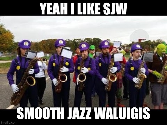 YEAH I LIKE SJW; SMOOTH JAZZ WALUIGIS | image tagged in waluigi | made w/ Imgflip meme maker