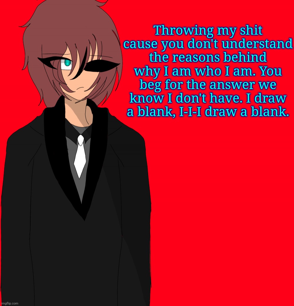 Irakane human | Throwing my shit cause you don't understand the reasons behind why I am who I am. You beg for the answer we know I don't have. I draw a blank, I-I-I draw a blank. | image tagged in irakane human | made w/ Imgflip meme maker