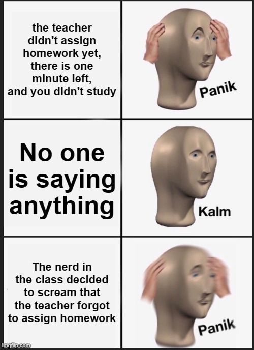 School meme | the teacher didn't assign homework yet, there is one minute left, and you didn't study; No one is saying anything; The nerd in the class decided to scream that the teacher forgot to assign homework | image tagged in memes,panik kalm panik | made w/ Imgflip meme maker