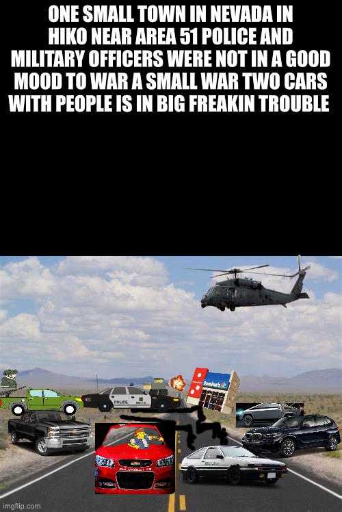 Hiko Nevada Area 51 | ONE SMALL TOWN IN NEVADA IN HIKO NEAR AREA 51 POLICE AND MILITARY OFFICERS WERE NOT IN A GOOD MOOD TO WAR A SMALL WAR TWO CARS WITH PEOPLE IS IN BIG FREAKIN TROUBLE | image tagged in highway | made w/ Imgflip meme maker