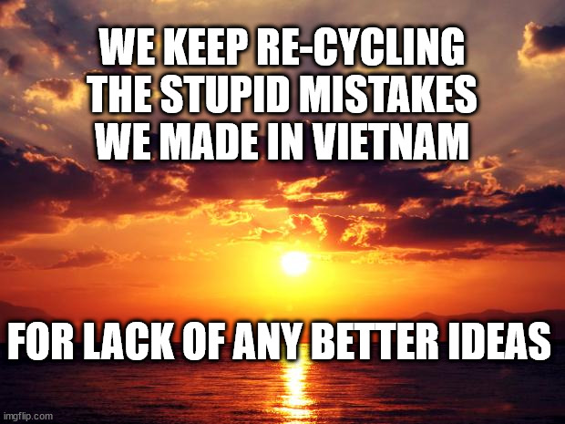 Sunset |  WE KEEP RE-CYCLING THE STUPID MISTAKES WE MADE IN VIETNAM; FOR LACK OF ANY BETTER IDEAS | image tagged in sunset | made w/ Imgflip meme maker