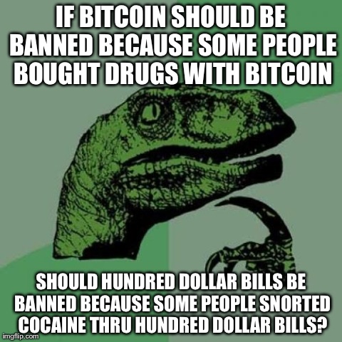 Philosoraptor Meme | IF BITCOIN SHOULD BE BANNED BECAUSE SOME PEOPLE BOUGHT DRUGS WITH BITCOIN SHOULD HUNDRED DOLLAR BILLS BE BANNED BECAUSE SOME PEOPLE SNORTED  | image tagged in memes,philosoraptor | made w/ Imgflip meme maker