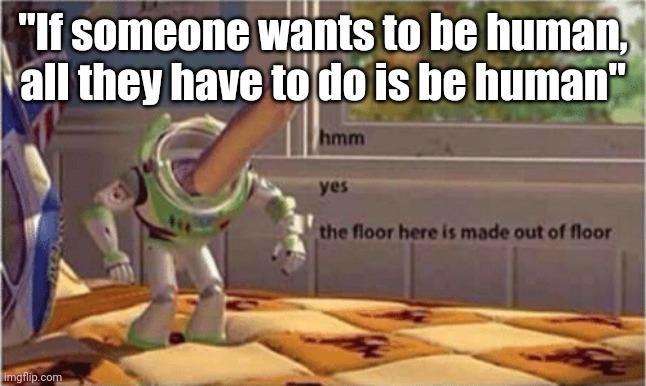hmm yes the floor here is made out of floor | "If someone wants to be human, all they have to do is be human" | image tagged in hmm yes the floor here is made out of floor | made w/ Imgflip meme maker