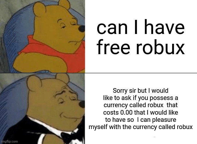 Tuxedo Winnie The Pooh | can I have free robux; Sorry sir but I would like to ask if you possess a currency called robux  that costs 0.00 that I would like to have so  I can pleasure myself with the currency called robux | image tagged in memes,tuxedo winnie the pooh | made w/ Imgflip meme maker