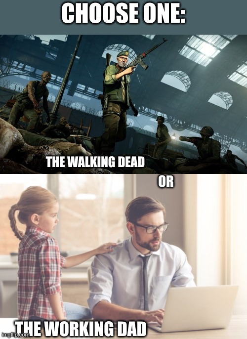 What should you prefer? | CHOOSE ONE:; THE WALKING DEAD; OR; THE WORKING DAD | image tagged in the walking dead,dad,funny,memes,working | made w/ Imgflip meme maker