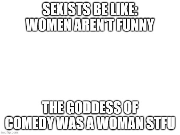 SEXISTS BE LIKE: WOMEN AREN'T FUNNY; THE GODDESS OF COMEDY WAS A WOMAN STFU | made w/ Imgflip meme maker