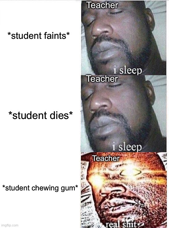 Legit why is it like this | Teacher; *student faints*; Teacher; *student dies*; Teacher; *student chewing gum* | image tagged in i sleep meme with ascended template,memes,funny,true story,school,relatable memes | made w/ Imgflip meme maker