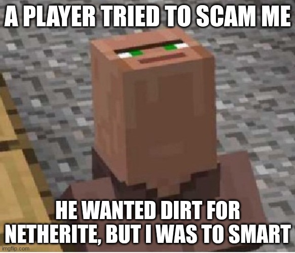 Minecraft Villager Looking Up | A PLAYER TRIED TO SCAM ME; HE WANTED DIRT FOR NETHERITE, BUT I WAS TO SMART | image tagged in minecraft villager looking up | made w/ Imgflip meme maker