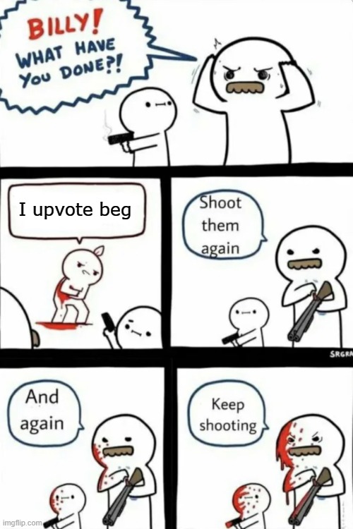 Upvote begging | I upvote beg | image tagged in billy what have you done | made w/ Imgflip meme maker