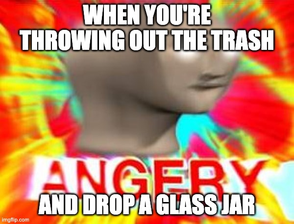 Surreal Angery | WHEN YOU'RE THROWING OUT THE TRASH; AND DROP A GLASS JAR | image tagged in surreal angery | made w/ Imgflip meme maker