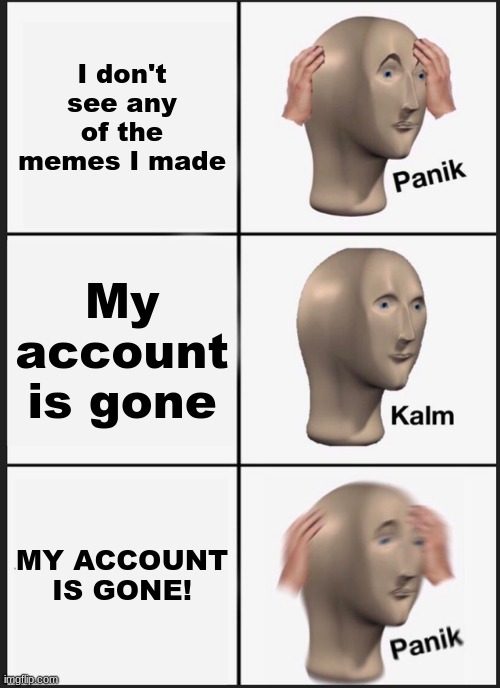 COOL TITLE | I don't see any of the memes I made; My account is gone; MY ACCOUNT IS GONE! | image tagged in memes,panik kalm panik | made w/ Imgflip meme maker