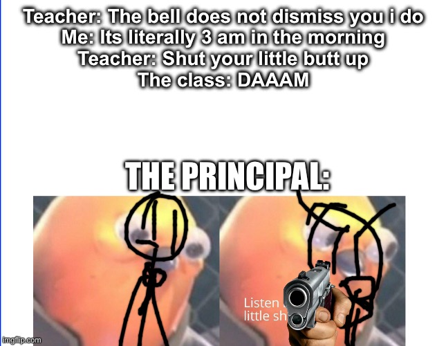 Never mess with the principal or ya ded! | Teacher: The bell does not dismiss you i do
Me: Its literally 3 am in the morning
Teacher: Shut your little butt up
The class: DAAAM; THE PRINCIPAL: | image tagged in listen here you little shit | made w/ Imgflip meme maker