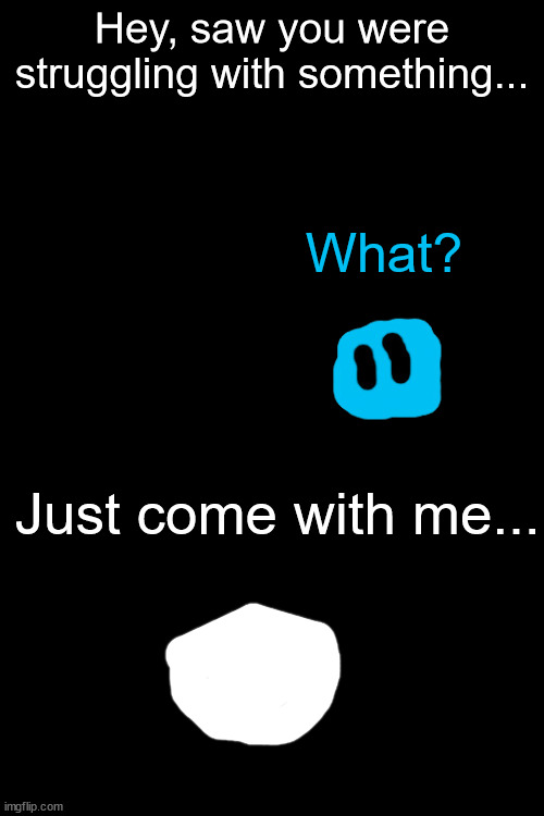 Teaser | Hey, saw you were struggling with something... What? Just come with me... | made w/ Imgflip meme maker