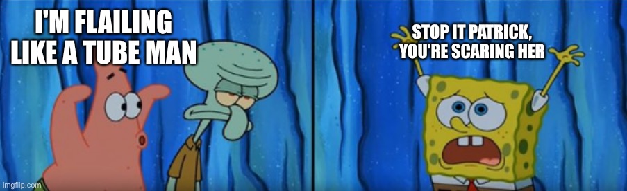 Condensed - Stop it, Patrick! You're Scaring Him! | I'M FLAILING LIKE A TUBE MAN STOP IT PATRICK, YOU'RE SCARING HER | image tagged in condensed - stop it patrick you're scaring him | made w/ Imgflip meme maker