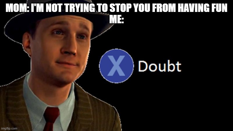 anyone else hear this? | MOM: I'M NOT TRYING TO STOP YOU FROM HAVING FUN
ME: | image tagged in l a noire press x to doubt | made w/ Imgflip meme maker