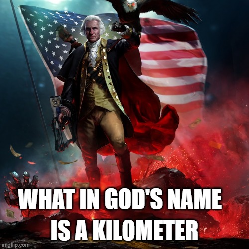 WHAT IS A KILOMETER | IS A KILOMETER; WHAT IN GOD'S NAME | image tagged in america | made w/ Imgflip meme maker