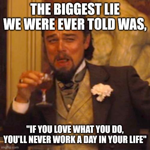 Laughing Leo | THE BIGGEST LIE WE WERE EVER TOLD WAS, "IF YOU LOVE WHAT YOU DO, YOU'LL NEVER WORK A DAY IN YOUR LIFE" | image tagged in memes,laughing leo | made w/ Imgflip meme maker