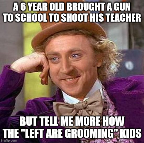 groomers gonna groom | A 6 YEAR OLD BROUGHT A GUN TO SCHOOL TO SHOOT HIS TEACHER; BUT TELL ME MORE HOW THE "LEFT ARE GROOMING" KIDS | image tagged in memes,creepy condescending wonka | made w/ Imgflip meme maker