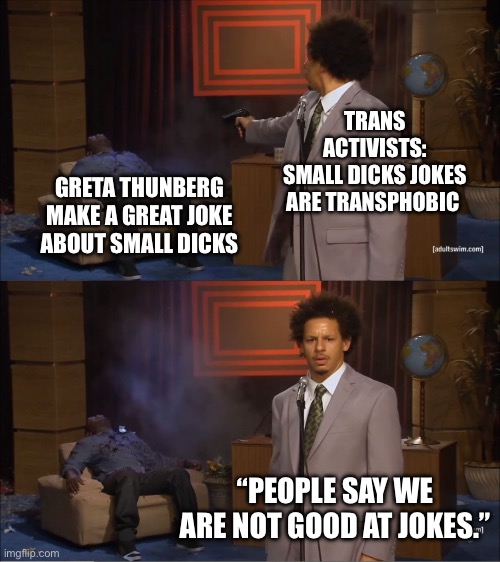 Who Killed Hannibal | TRANS ACTIVISTS:
SMALL DICKS JOKES ARE TRANSPHOBIC; GRETA THUNBERG MAKE A GREAT JOKE ABOUT SMALL DICKS; “PEOPLE SAY WE ARE NOT GOOD AT JOKES.” | image tagged in memes,who killed hannibal,greta thunberg,transphobic | made w/ Imgflip meme maker