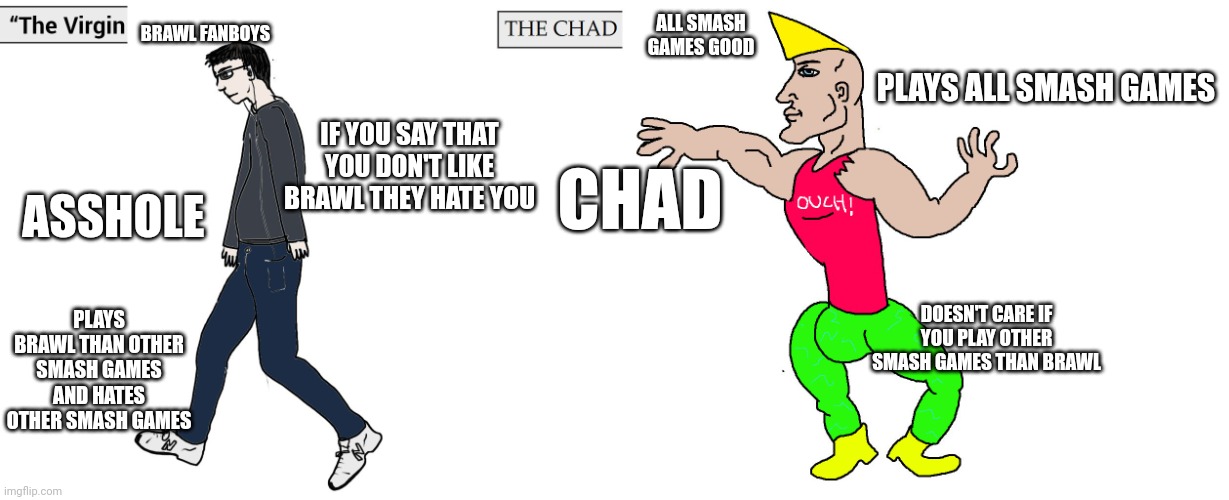 Send hate of You want Brawl fanboys | BRAWL FANBOYS; ALL SMASH GAMES GOOD; PLAYS ALL SMASH GAMES; IF YOU SAY THAT YOU DON'T LIKE BRAWL THEY HATE YOU; CHAD; ASSHOLE; PLAYS BRAWL THAN OTHER SMASH GAMES AND HATES OTHER SMASH GAMES; DOESN'T CARE IF YOU PLAY OTHER SMASH GAMES THAN BRAWL | image tagged in virgin and chad | made w/ Imgflip meme maker