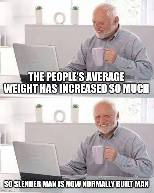 Hide the Pain Harold Meme | THE PEOPLE’S AVERAGE WEIGHT HAS INCREASED SO MUCH; SO SLENDER MAN IS NOW NORMALLY BUILT MAN | image tagged in memes,hide the pain harold | made w/ Imgflip meme maker
