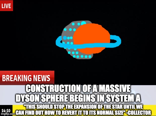 with a little bit of magic, the shield SHOULD be able to stop the star from expanding any further. | CONSTRUCTION OF A MASSIVE DYSON SPHERE BEGINS IN SYSTEM A; "THIS SHOULD STOP THE EXPANSION OF THE STAR UNTIL WE CAN FIND OUT HOW TO REVERT IT TO ITS NORMAL SIZE" -COLLECTOR | made w/ Imgflip meme maker