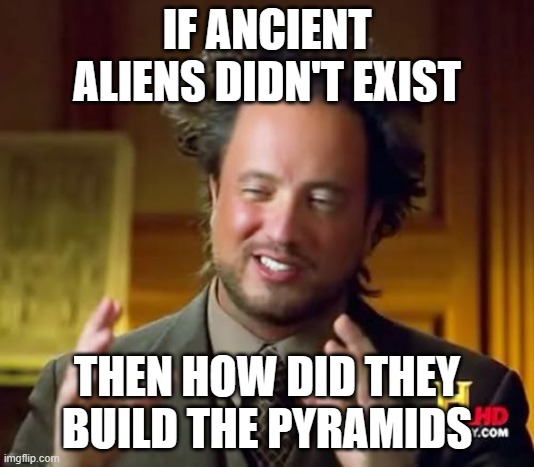 Think about it... | IF ANCIENT ALIENS DIDN'T EXIST; THEN HOW DID THEY BUILD THE PYRAMIDS | image tagged in memes,ancient aliens | made w/ Imgflip meme maker