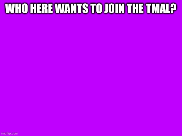 WHO HERE WANTS TO JOIN THE TMAL? | made w/ Imgflip meme maker