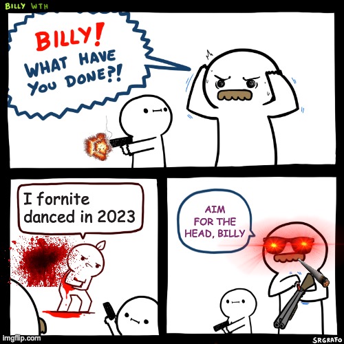Billy, What Have You Done | I fornite danced in 2023; AIM FOR THE HEAD, BILLY | image tagged in billy what have you done | made w/ Imgflip meme maker