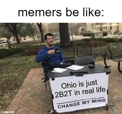 i guess this is technically a meta meme because i'm a memer | memers be like:; Ohio is just 2B2T in real life | image tagged in memes,change my mind | made w/ Imgflip meme maker
