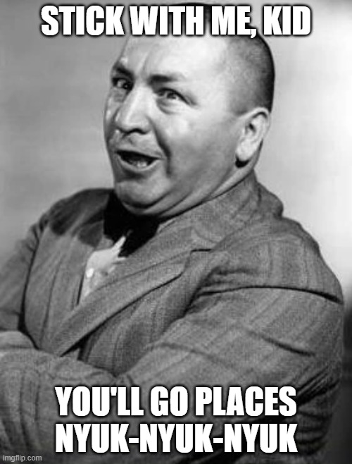 curly | STICK WITH ME, KID; YOU'LL GO PLACES
NYUK-NYUK-NYUK | image tagged in curly,three stooges | made w/ Imgflip meme maker