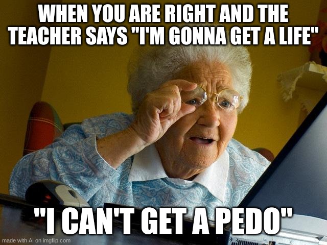 Grandma Finds The Internet Meme | WHEN YOU ARE RIGHT AND THE TEACHER SAYS "I'M GONNA GET A LIFE"; "I CAN'T GET A PEDO" | image tagged in memes,grandma finds the internet | made w/ Imgflip meme maker