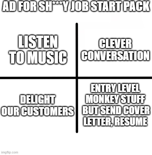 is this a job or a personal ad? | AD FOR SH***Y JOB START PACK; CLEVER CONVERSATION; LISTEN TO MUSIC; DELIGHT OUR CUSTOMERS; ENTRY LEVEL MONKEY STUFF  BUT SEND COVER LETTER, RESUME | image tagged in memes,blank starter pack | made w/ Imgflip meme maker