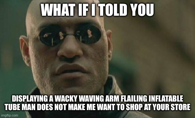 Matrix Morpheus | WHAT IF I TOLD YOU; DISPLAYING A WACKY WAVING ARM FLAILING INFLATABLE TUBE MAN DOES NOT MAKE ME WANT TO SHOP AT YOUR STORE | image tagged in memes,matrix morpheus | made w/ Imgflip meme maker