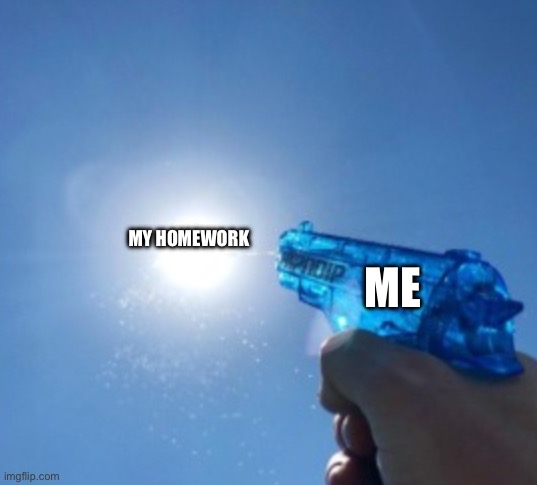 Made this a template btw | MY HOMEWORK; ME | image tagged in water gun vs sun | made w/ Imgflip meme maker