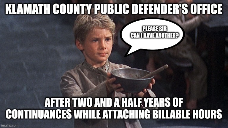 Please Sir | KLAMATH COUNTY PUBLIC DEFENDER'S OFFICE; PLEASE SIR CAN I HAVE ANOTHER? AFTER TWO AND A HALF YEARS OF CONTINUANCES WHILE ATTACHING BILLABLE HOURS | image tagged in please sir,political parasitism | made w/ Imgflip meme maker