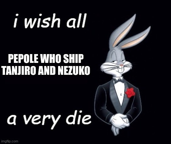 Bugs I wish all X a very die | PEPOLE WHO SHIP TANJIRO AND NEZUKO | image tagged in bugs i wish all x a very die | made w/ Imgflip meme maker