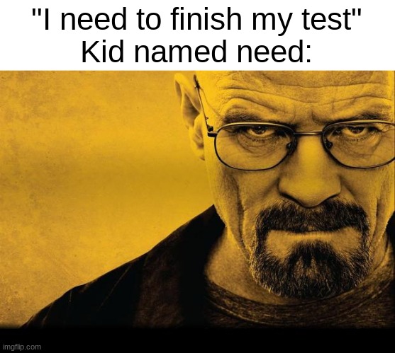 Breaking bad | "I need to finish my test"
Kid named need: | image tagged in breaking bad | made w/ Imgflip meme maker