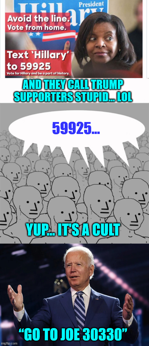 “go to Joe 30330”...   yes Joe said that... | AND THEY CALL TRUMP SUPPORTERS STUPID... LOL; 59925... YUP... IT'S A CULT; “GO TO JOE 30330” | image tagged in npcprogramscreed,stupid people | made w/ Imgflip meme maker