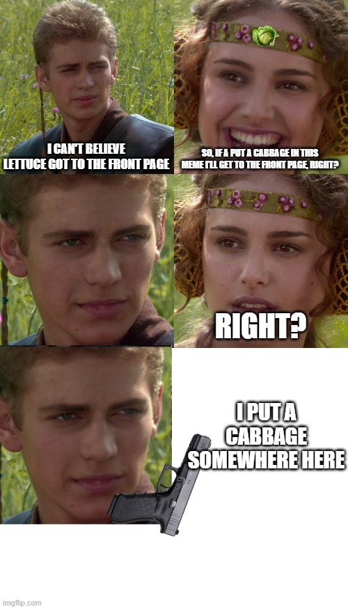 The cabbage is fairly easy to spot | I CAN'T BELIEVE LETTUCE GOT TO THE FRONT PAGE; SO, IF A PUT A CABBAGE IN THIS MEME I'LL GET TO THE FRONT PAGE, RIGHT? RIGHT? I PUT A CABBAGE SOMEWHERE HERE | image tagged in anakin padme 4 panel,memes | made w/ Imgflip meme maker